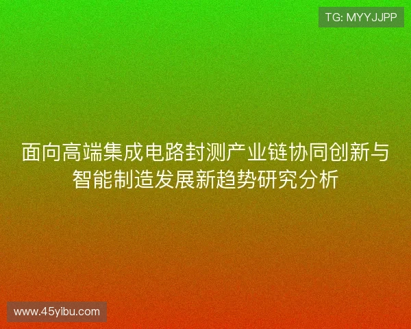 面向高端集成电路封测产业链协同创新与智能制造发展新趋势研究分析