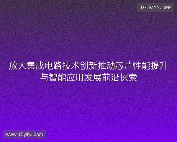 放大集成电路技术创新推动芯片性能提升与智能应用发展前沿探索